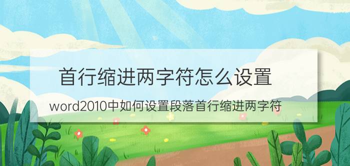 首行缩进两字符怎么设置 word2010中如何设置段落首行缩进两字符？